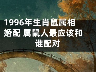 1996年生肖鼠属相婚配 属鼠人最应该和谁配对