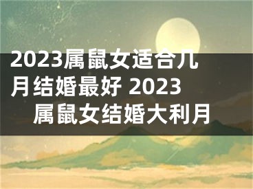 2023属鼠女适合几月结婚最好 2023属鼠女结婚大利月