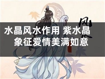 水晶风水作用 紫水晶象征爱情美满如意