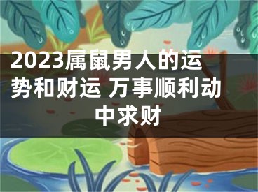 2023属鼠男人的运势和财运 万事顺利动中求财