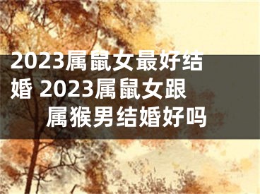 2023属鼠女最好结婚 2023属鼠女跟属猴男结婚好吗