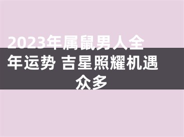 2023年属鼠男人全年运势 吉星照耀机遇众多