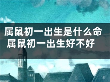 属鼠初一出生是什么命 属鼠初一出生好不好