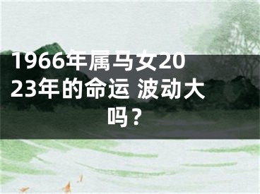 1966年属马女2023年的命运 波动大吗？