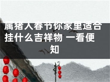 属猪人春节你家里适合挂什么吉祥物 一看便知