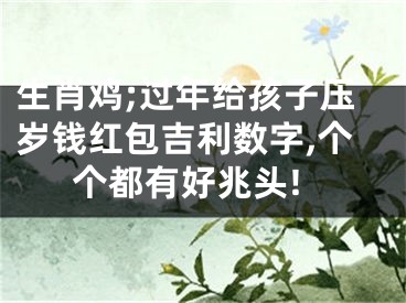 生肖鸡;过年给孩子压岁钱红包吉利数字,个个都有好兆头!