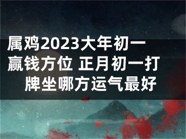 属鸡2023大年初一赢钱方位 正月初一打牌坐哪方运气最好