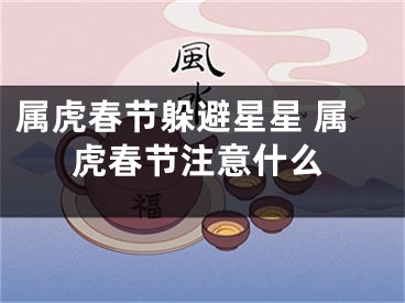 属虎春节躲避星星 属虎春节注意什么