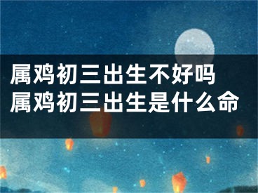 属鸡初三出生不好吗 属鸡初三出生是什么命