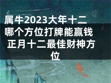 属牛2023大年十二哪个方位打牌能赢钱  正月十二最佳财神方位