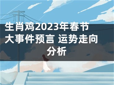 生肖鸡2023年春节大事件预言 运势走向分析