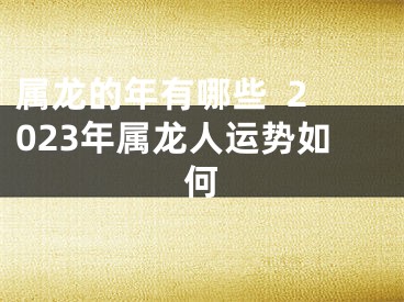 属龙的年有哪些  2023年属龙人运势如何