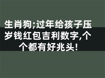 生肖狗;过年给孩子压岁钱红包吉利数字,个个都有好兆头!