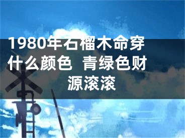 1980年石榴木命穿什么颜色  青绿色财源滚滚