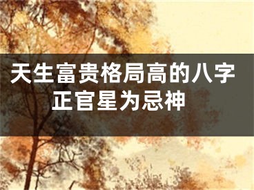 天生富贵格局高的八字 正官星为忌神