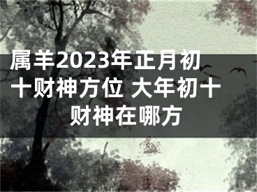 属羊2023年正月初十财神方位 大年初十财神在哪方