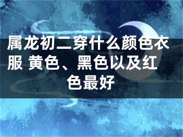 属龙初二穿什么颜色衣服 黄色、黑色以及红色最好