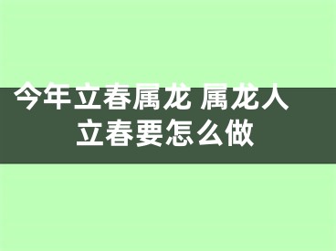 今年立春属龙 属龙人立春要怎么做