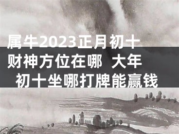 属牛2023正月初十财神方位在哪  大年初十坐哪打牌能赢钱