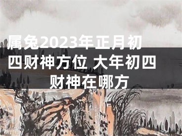 属兔2023年正月初四财神方位 大年初四财神在哪方