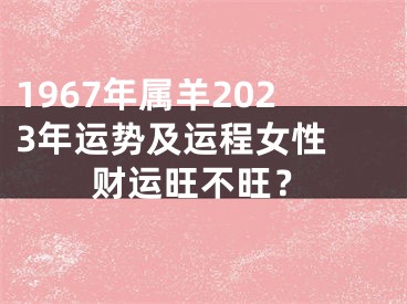 1967年属羊2023年运势及运程女性 财运旺不旺？