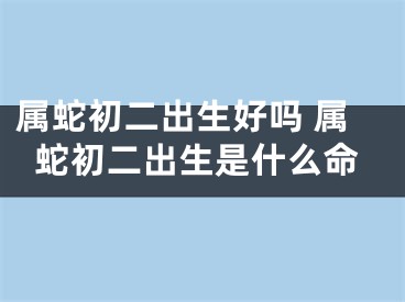 属蛇初二出生好吗 属蛇初二出生是什么命