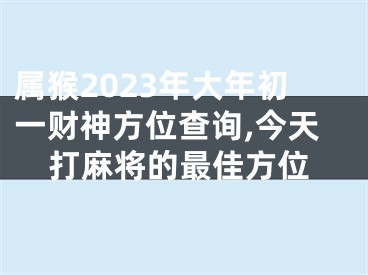 属猴2023年大年初一财神方位查询,今天打麻将的最佳方位