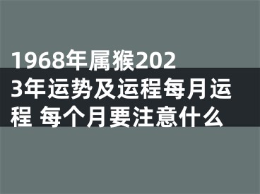 1968年属猴2023年运势及运程每月运程 每个月要注意什么