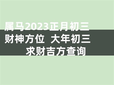 属马2023正月初三财神方位  大年初三求财吉方查询