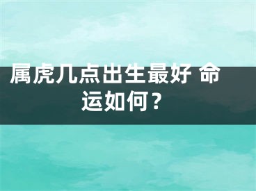 属虎几点出生最好 命运如何？