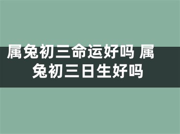 属兔初三命运好吗 属兔初三日生好吗