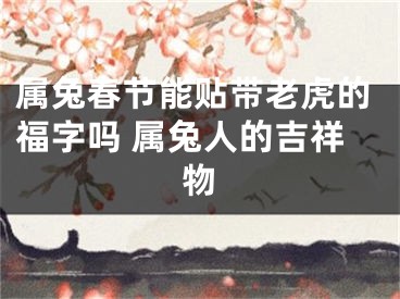 属兔春节能贴带老虎的福字吗 属兔人的吉祥物