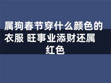 属狗春节穿什么颜色的衣服 旺事业添财还属红色