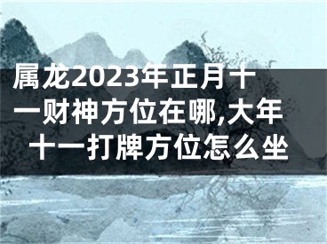 属龙2023年正月十一财神方位在哪,大年十一打牌方位怎么坐