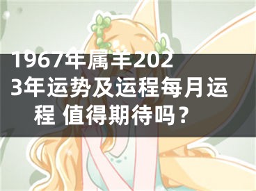 1967年属羊2023年运势及运程每月运程 值得期待吗？