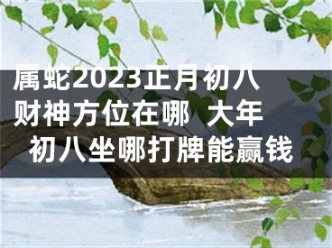 属蛇2023正月初八财神方位在哪  大年初八坐哪打牌能赢钱