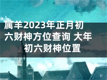 属羊2023年正月初六财神方位查询 大年初六财神位置