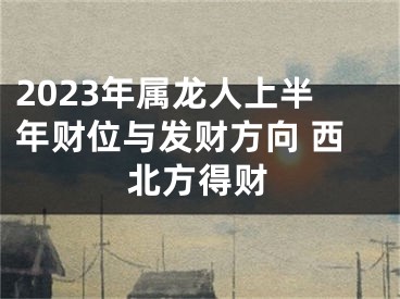 2023年属龙人上半年财位与发财方向 西北方得财