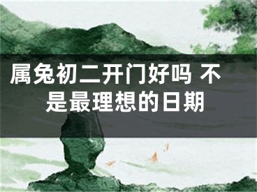 属兔初二开门好吗 不是最理想的日期