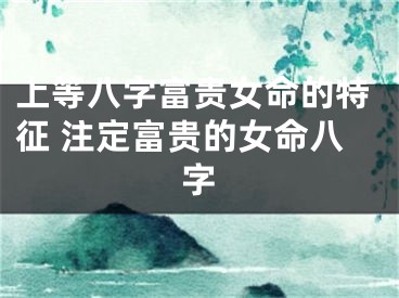 上等八字富贵女命的特征 注定富贵的女命八字