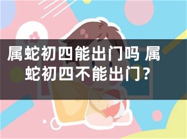 属蛇初四能出门吗 属蛇初四不能出门？