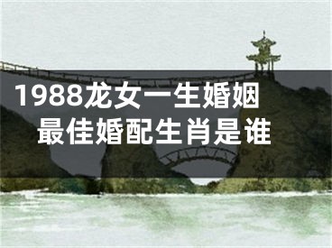 1988龙女一生婚姻 最佳婚配生肖是谁