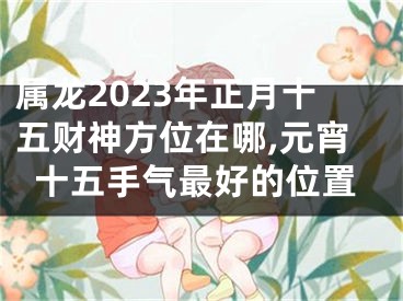 属龙2023年正月十五财神方位在哪,元宵十五手气最好的位置