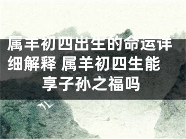 属羊初四出生的命运详细解释 属羊初四生能享子孙之福吗