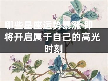 哪些星座运势暴涨 即将开启属于自己的高光时刻