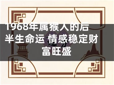 1968年属猴人的后半生命运 情感稳定财富旺盛