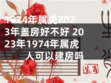 1974年属虎2023年盖房好不好 2023年1974年属虎人可以建房吗