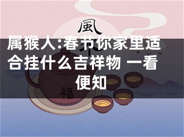 属猴人:春节你家里适合挂什么吉祥物 一看便知