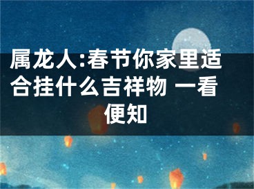 属龙人:春节你家里适合挂什么吉祥物 一看便知