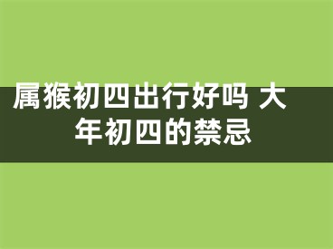 属猴初四出行好吗 大年初四的禁忌